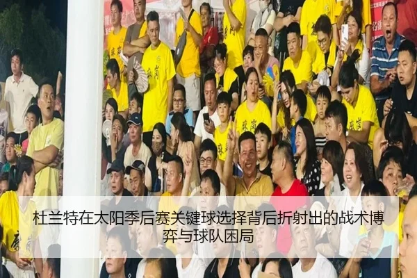杜兰特在太阳季后赛关键球选择背后折射出的战术博弈与球队困局