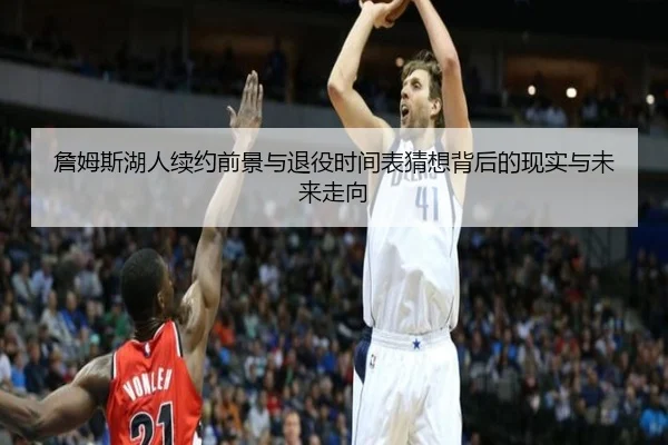 詹姆斯湖人续约前景与退役时间表猜想背后的现实与未来走向
