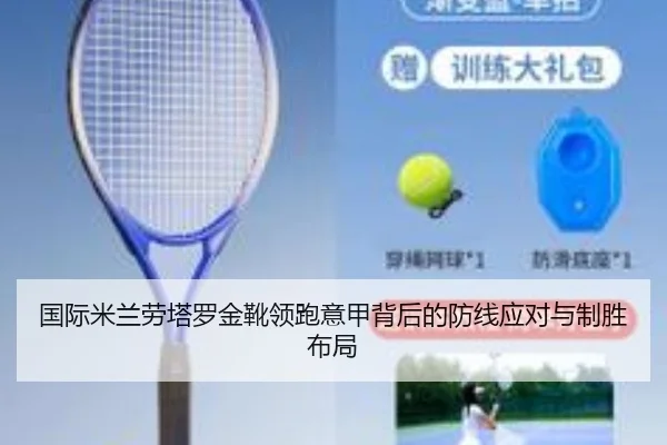 国际米兰劳塔罗金靴领跑意甲背后的防线应对与制胜布局