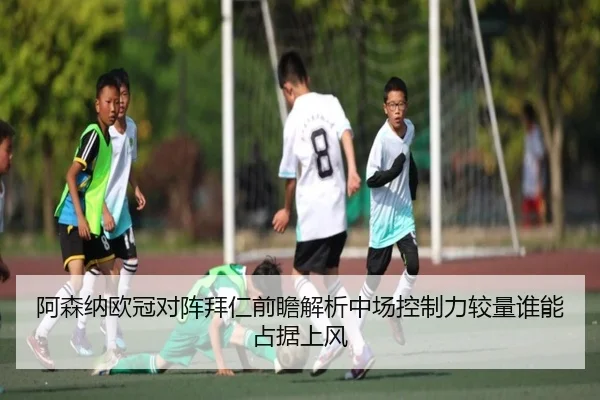 阿森纳欧冠对阵拜仁前瞻解析中场控制力较量谁能占据上风